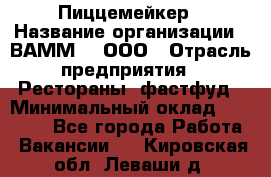 Пиццемейкер › Название организации ­ ВАММ  , ООО › Отрасль предприятия ­ Рестораны, фастфуд › Минимальный оклад ­ 18 000 - Все города Работа » Вакансии   . Кировская обл.,Леваши д.